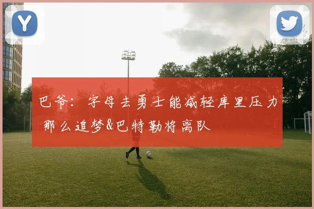 巴爷：字母去勇士能减轻库里压力 那么追梦&巴特勒将离队