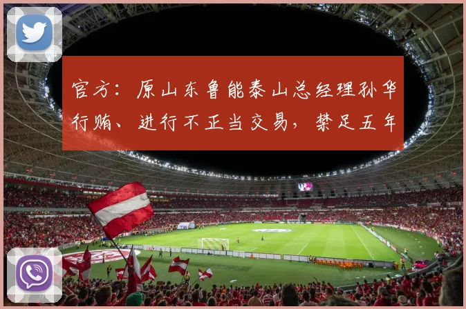 官方：原山东鲁能泰山总经理孙华行贿、进行不正当交易，禁足五年