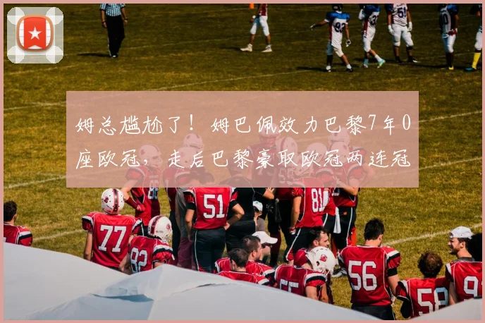 姆总尴尬了！姆巴佩效力巴黎7年0座欧冠，走后巴黎豪取欧冠两连冠