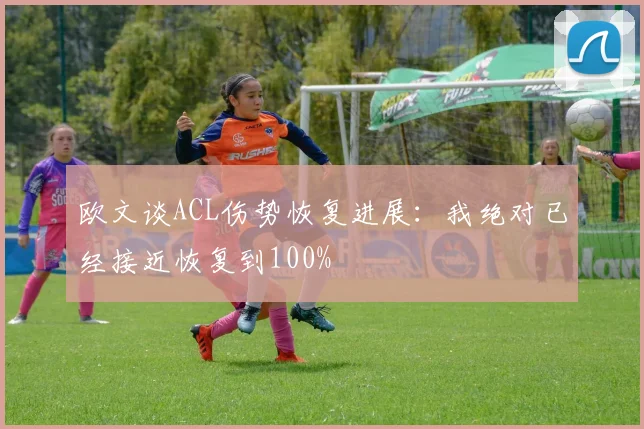 欧文谈ACL伤势恢复进展：我绝对已经接近恢复到100%