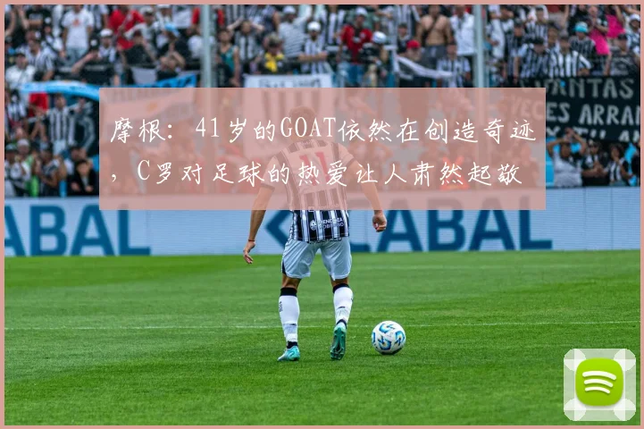 摩根：41岁的GOAT依然在创造奇迹，C罗对足球的热爱让人肃然起敬